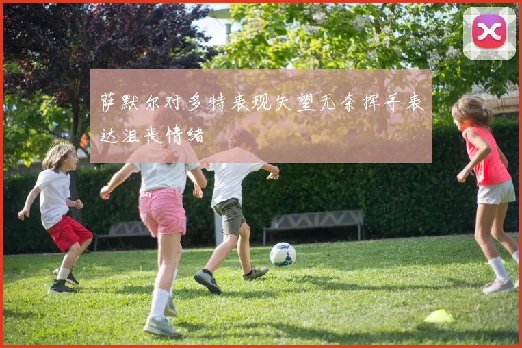 萨默尔对多特表现失望无奈挥手表达沮丧情绪