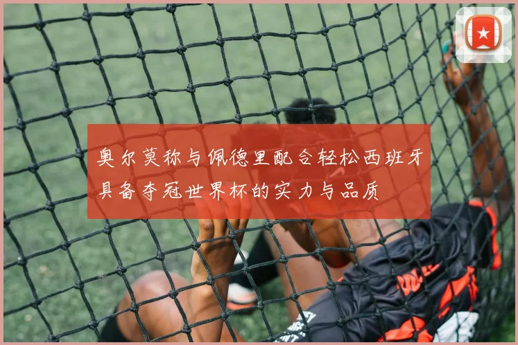 奥尔莫称与佩德里配合轻松西班牙具备夺冠世界杯的实力与品质