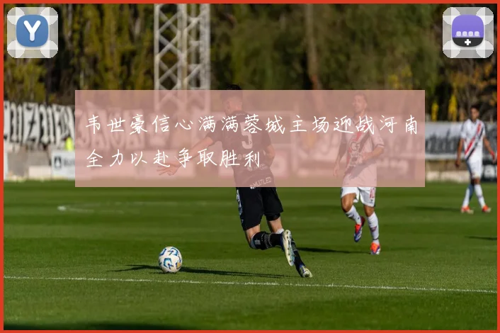 韦世豪信心满满蓉城主场迎战河南全力以赴争取胜利