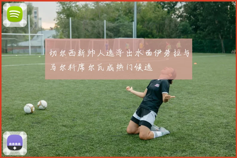 切尔西新帅人选浮出水面伊劳拉与马尔科席尔瓦成热门候选