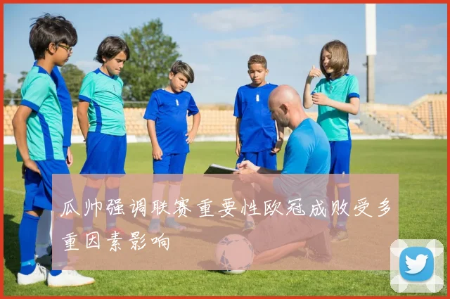 瓜帅强调联赛重要性欧冠成败受多重因素影响