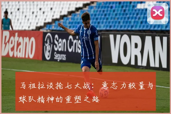 马祖拉谈抢七大战：意志力较量与球队精神的重塑之路