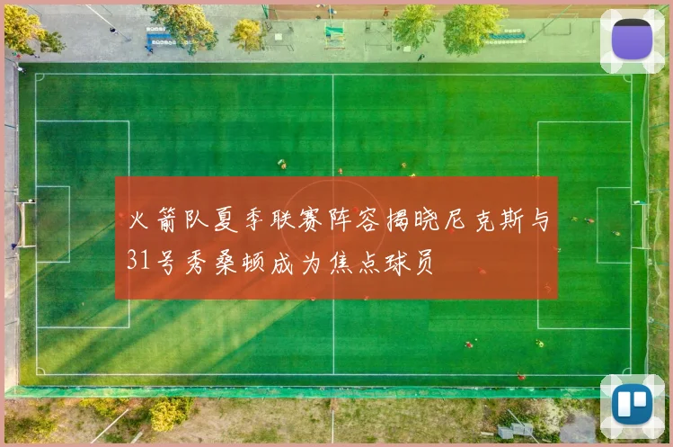火箭队夏季联赛阵容揭晓尼克斯与31号秀桑顿成为焦点球员