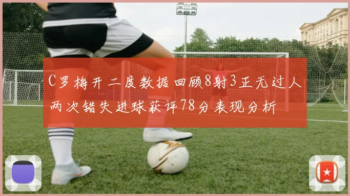 C罗梅开二度数据回顾8射3正无过人两次错失进球获评78分表现分析