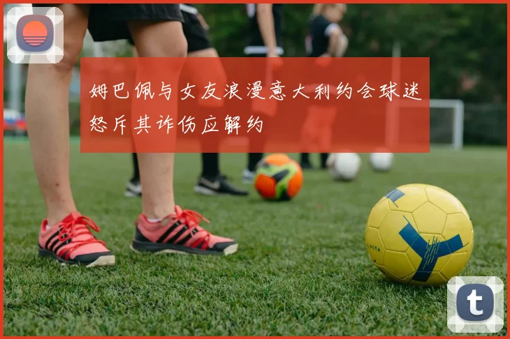 姆巴佩与女友浪漫意大利约会球迷怒斥其诈伤应解约