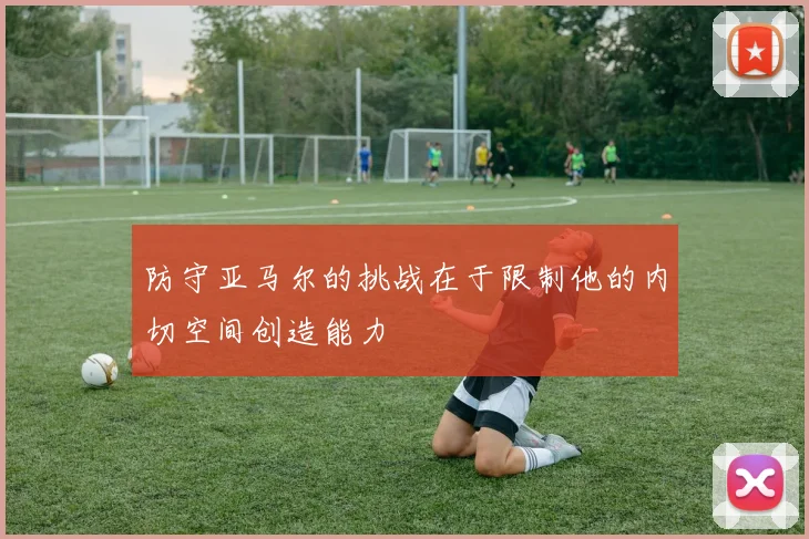 防守亚马尔的挑战在于限制他的内切空间创造能力