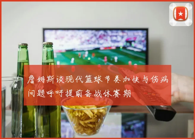 詹姆斯谈现代篮球节奏加快与伤病问题呼吁提前备战休赛期