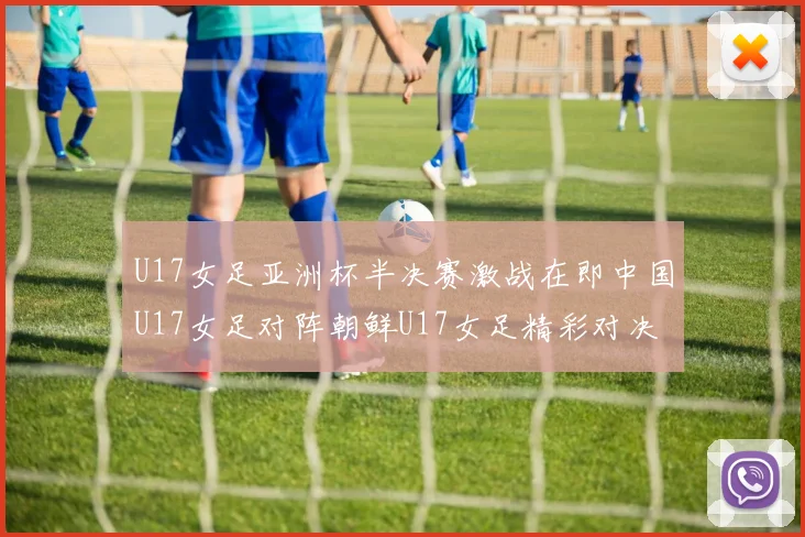 U17女足亚洲杯半决赛激战在即中国U17女足对阵朝鲜U17女足精彩对决即将开启