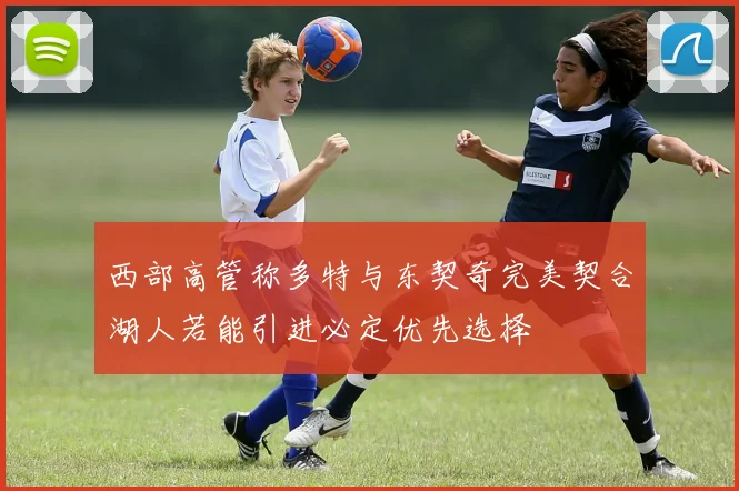 西部高管称多特与东契奇完美契合湖人若能引进必定优先选择
