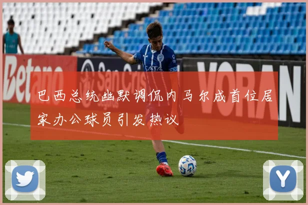 巴西总统幽默调侃内马尔成首位居家办公球员引发热议