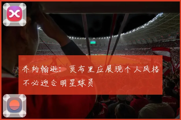 乔约翰逊：莫布里应展现个人风格不必迎合明星球员