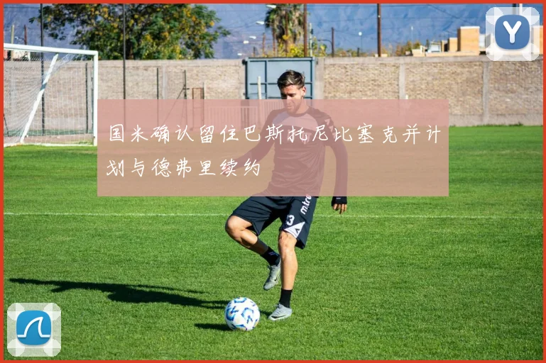 国米确认留住巴斯托尼比塞克并计划与德弗里续约