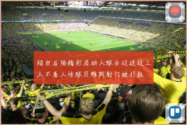 绍尔后场精彩启动人球分过连过三人不看人传球贝维斯射门被扑救