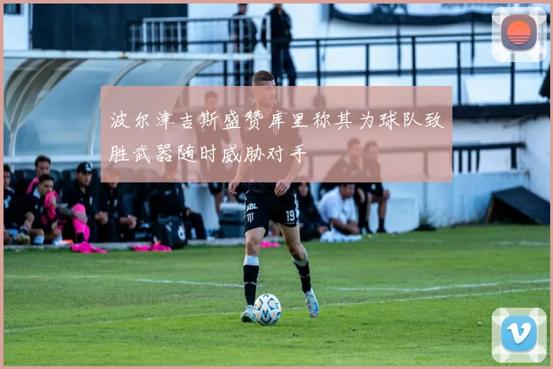 波尔津吉斯盛赞库里称其为球队致胜武器随时威胁对手