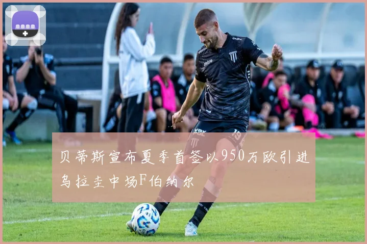 贝蒂斯宣布夏季首签以950万欧引进乌拉圭中场F伯纳尔