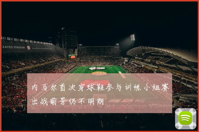 内马尔首次穿球鞋参与训练小组赛出战前景仍不明朗