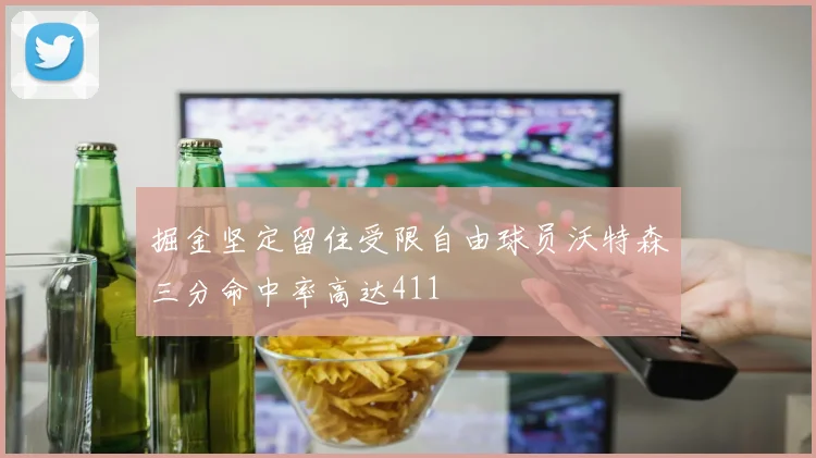 掘金坚定留住受限自由球员沃特森三分命中率高达411
