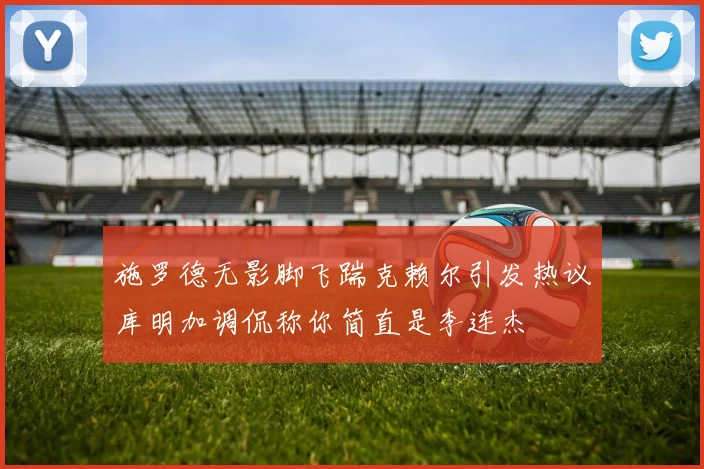 施罗德无影脚飞踹克赖尔引发热议库明加调侃称你简直是李连杰