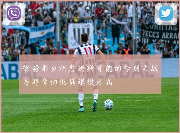 徐静雨分析詹姆斯可能的告别之战与邓肯的低调退役方式
