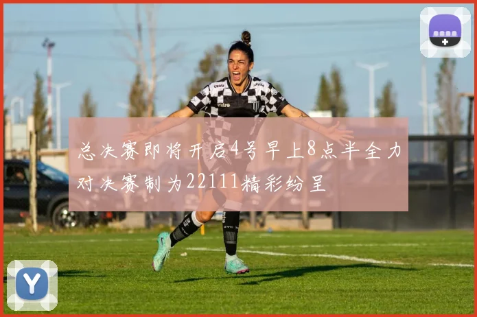 总决赛即将开启4号早上8点半全力对决赛制为22111精彩纷呈