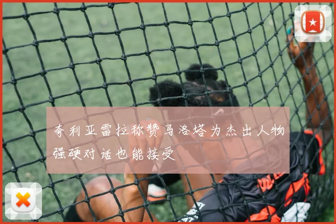 夸利亚雷拉称赞马洛塔为杰出人物强硬对话也能接受